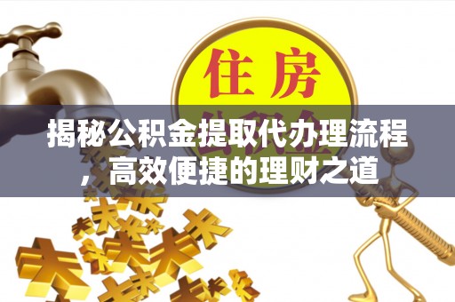 盈江揭秘公积金提取代办理流程，高效便捷的理财之道