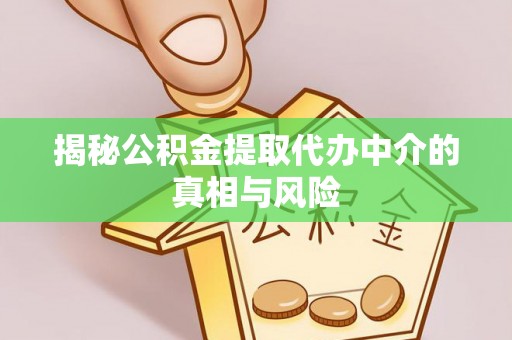盈江揭秘公积金提取代办中介的真相与风险