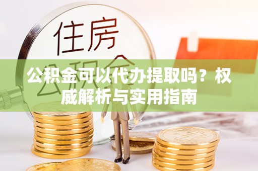 盈江公积金可以代办提取吗？权威解析与实用指南