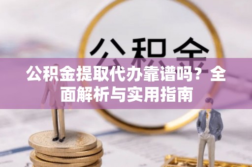 盈江公积金提取代办靠谱吗？全面解析与实用指南