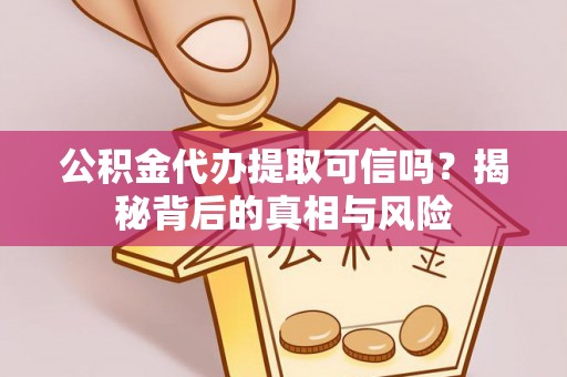 盈江公积金代办提取可信吗？揭秘背后的真相与风险