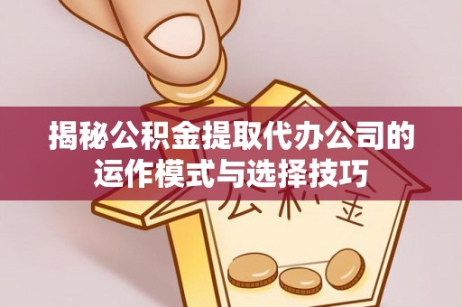 盈江揭秘公积金提取代办公司的运作模式与选择技巧