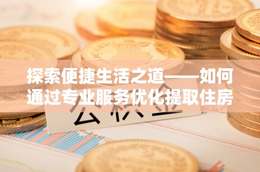 盈江探索便捷生活之道——如何通过专业服务优化提取住房公积金代办体验
