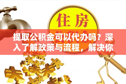 盈江提取公积金可以代办吗？深入了解政策与流程，解决你的疑问