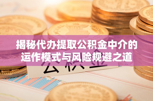盈江揭秘代办提取公积金中介的运作模式与风险规避之道