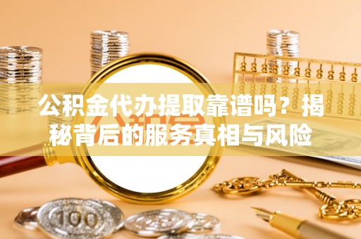 盈江公积金代办提取靠谱吗？揭秘背后的服务真相与风险