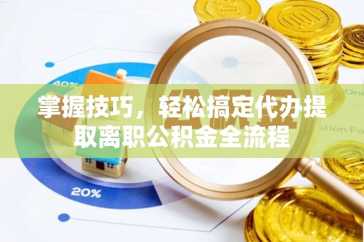 盈江掌握技巧，轻松搞定代办提取离职公积金全流程