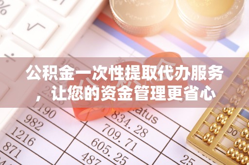 盈江公积金一次性提取代办服务，让您的资金管理更省心