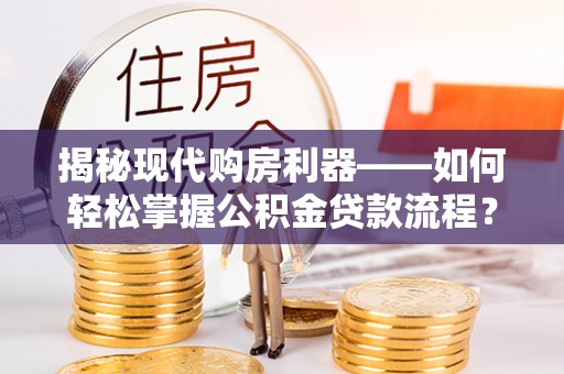 盈江揭秘现代购房利器——如何轻松掌握公积金贷款流程？