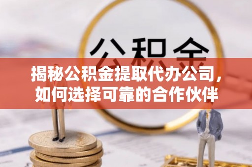 盈江揭秘公积金提取代办公司，如何选择可靠的合作伙伴