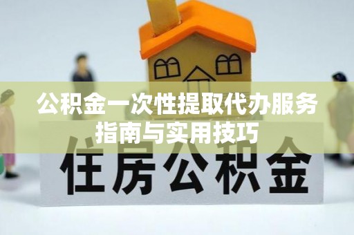 盈江公积金一次性提取代办服务指南与实用技巧