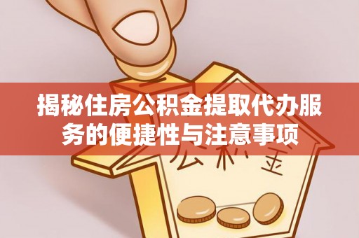 盈江揭秘住房公积金提取代办服务的便捷性与注意事项