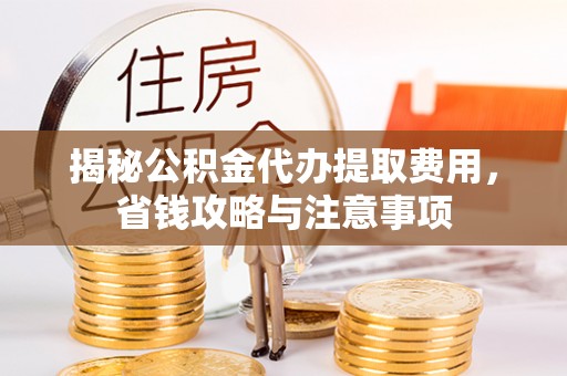 盈江揭秘公积金代办提取费用，省钱攻略与注意事项