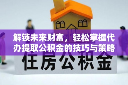 盈江解锁未来财富，轻松掌握代办提取公积金的技巧与策略