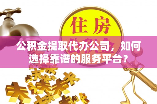 盈江公积金提取代办公司，如何选择靠谱的服务平台？