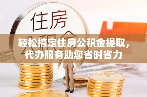 盈江轻松搞定住房公积金提取，代办服务助您省时省力