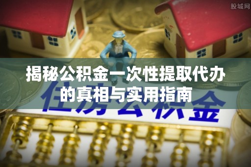 盈江揭秘公积金一次性提取代办的真相与实用指南