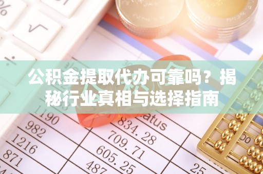 盈江公积金提取代办可靠吗？揭秘行业真相与选择指南