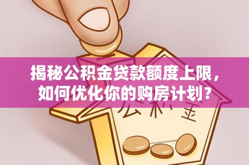 盈江揭秘公积金贷款额度上限，如何优化你的购房计划？
