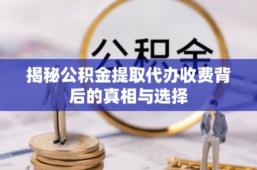 盈江揭秘公积金提取代办收费背后的真相与选择