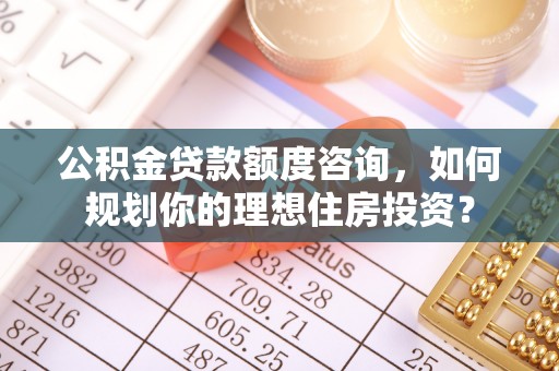 盈江公积金贷款额度咨询，如何规划你的理想住房投资？