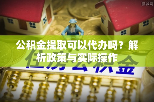 盈江公积金提取可以代办吗？解析政策与实际操作