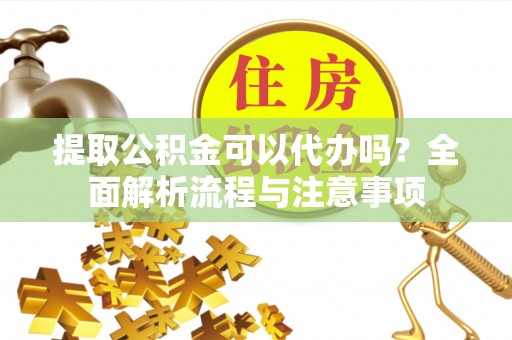盈江提取公积金可以代办吗？全面解析流程与注意事项