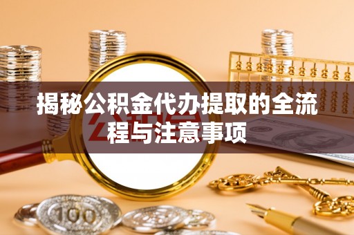盈江揭秘公积金代办提取的全流程与注意事项