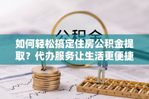 盈江如何轻松搞定住房公积金提取？代办服务让生活更便捷