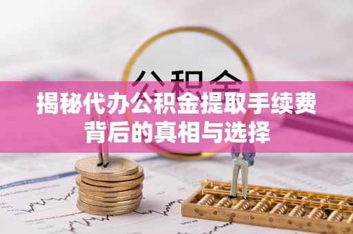 盈江揭秘代办公积金提取手续费背后的真相与选择
