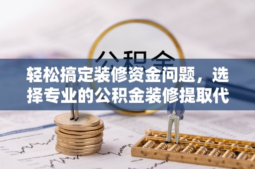 盈江轻松搞定装修资金问题，选择专业的公积金装修提取代办服务