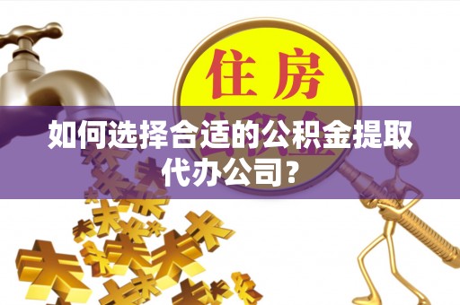 盈江如何选择合适的公积金提取代办公司？