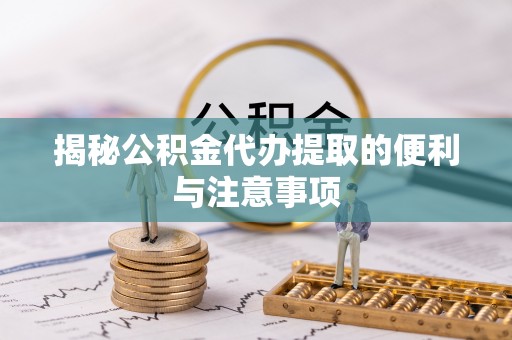 盈江揭秘公积金代办提取的便利与注意事项