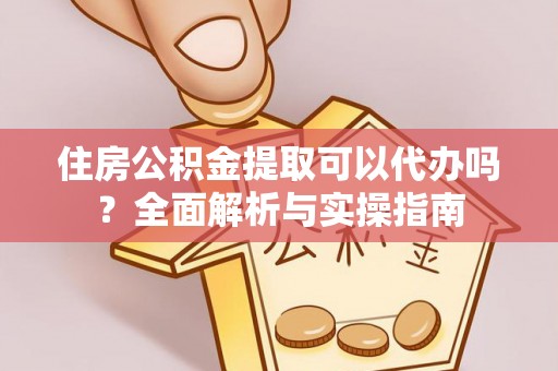 盈江住房公积金提取可以代办吗？全面解析与实操指南