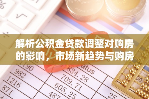 盈江解析公积金贷款调整对购房的影响，市场新趋势与购房者策略
