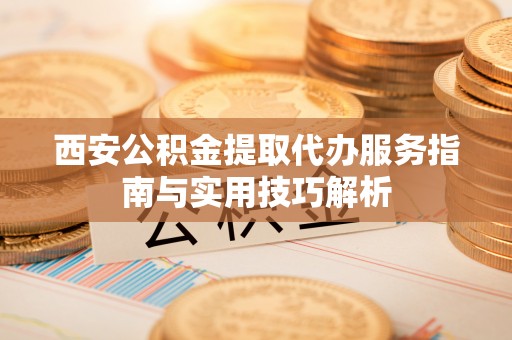 盈江西安公积金提取代办服务指南与实用技巧解析