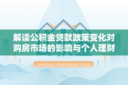 盈江解读公积金贷款政策变化对购房市场的影响与个人理财规划的启示