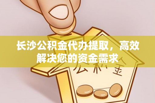 盈江长沙公积金代办提取，高效解决您的资金需求