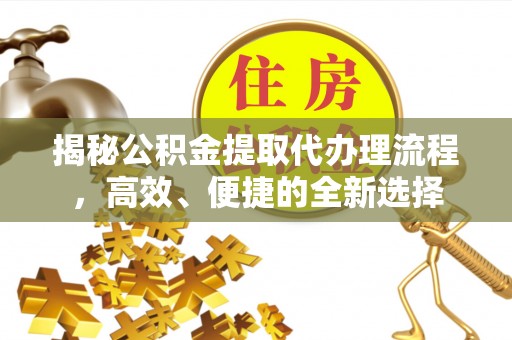 盈江揭秘公积金提取代办理流程，高效、便捷的全新选择