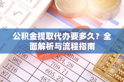 盈江公积金提取代办要多久？全面解析与流程指南