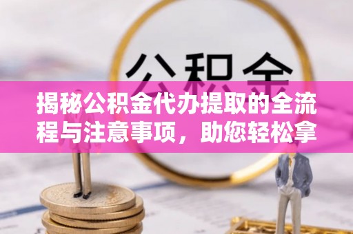 盈江揭秘公积金代办提取的全流程与注意事项，助您轻松拿回属于自己的钱