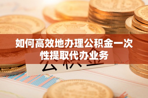 盈江如何高效地办理公积金一次性提取代办业务