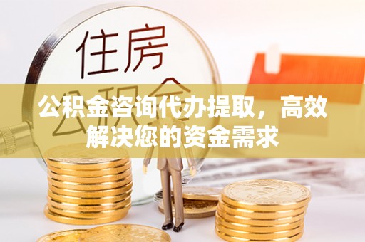 盈江公积金咨询代办提取，高效解决您的资金需求