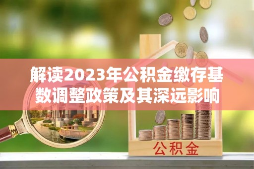 盈江解读2023年公积金缴存基数调整政策及其深远影响