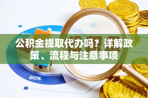 盈江公积金提取代办吗？详解政策、流程与注意事项
