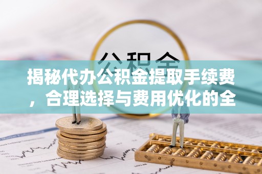 盈江揭秘代办公积金提取手续费，合理选择与费用优化的全面解析