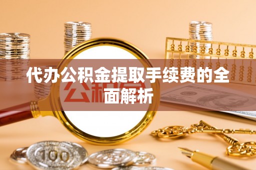 盈江代办公积金提取手续费的全面解析
