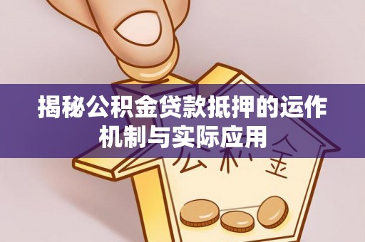 盈江揭秘公积金贷款抵押的运作机制与实际应用