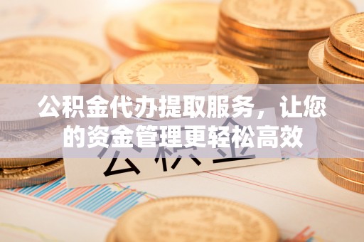 盈江公积金代办提取服务，让您的资金管理更轻松高效