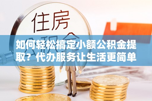 盈江如何轻松搞定小额公积金提取？代办服务让生活更简单